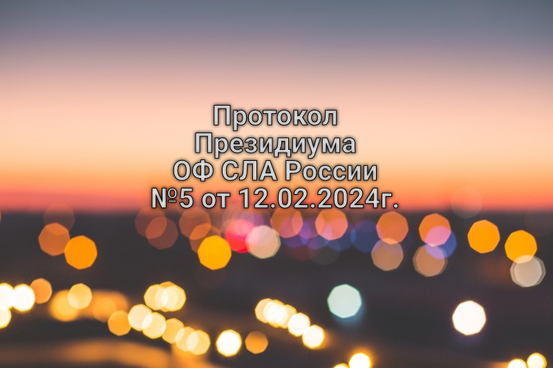 Протокол Президиума ОФ СЛА России №5 от 12.02.2024 г.