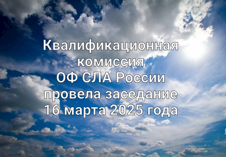 Квалификационная комиссия ОФ СЛА России провела заседание 16 марта 2025 года