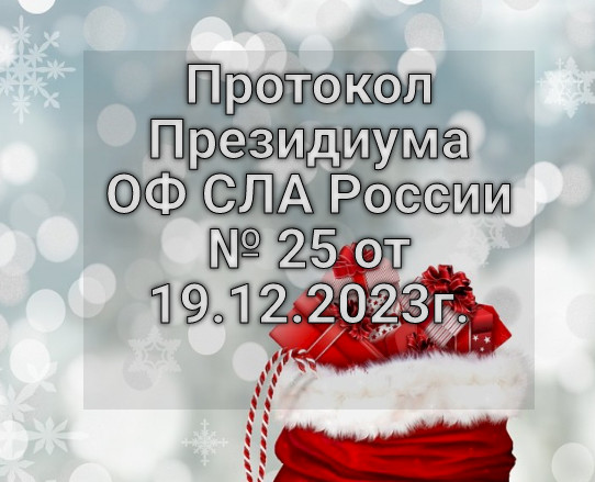 Протокол Президиума ОФ СЛА России № 25 от 19.12.2023г.